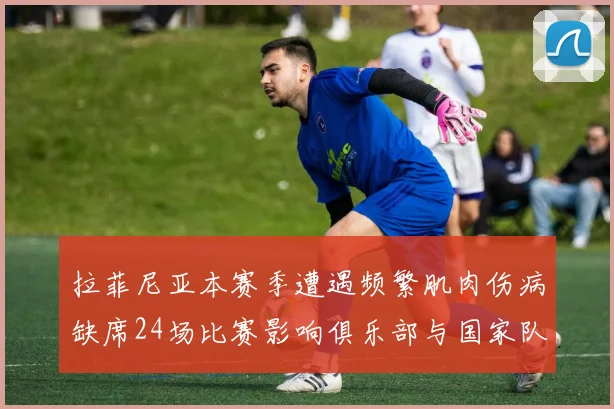 拉菲尼亚本赛季遭遇频繁肌肉伤病缺席24场比赛影响俱乐部与国家队表现