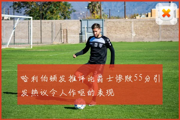 哈利伯顿发推评论爵士惨败55分引发热议令人作呕的表现