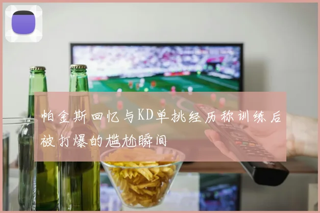 帕金斯回忆与KD单挑经历称训练后被打爆的尴尬瞬间
