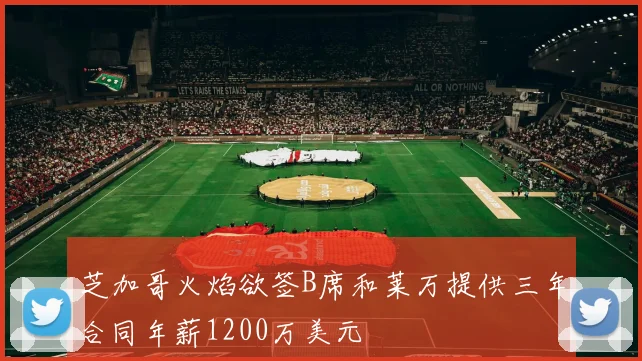芝加哥火焰欲签B席和莱万提供三年合同年薪1200万美元