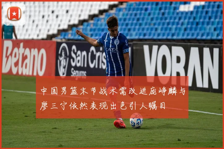 中国男篮末节战术需改进庞峥麟与廖三宁依然表现出色引人瞩目