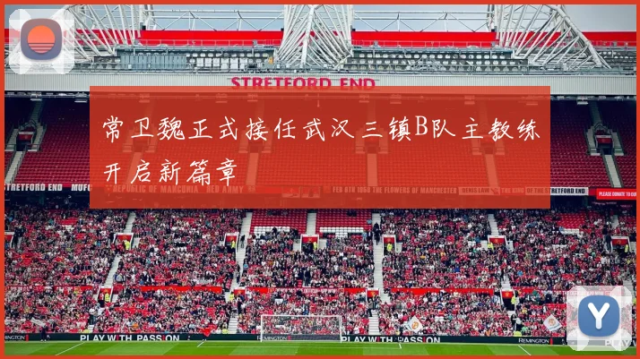 常卫魏正式接任武汉三镇B队主教练开启新篇章