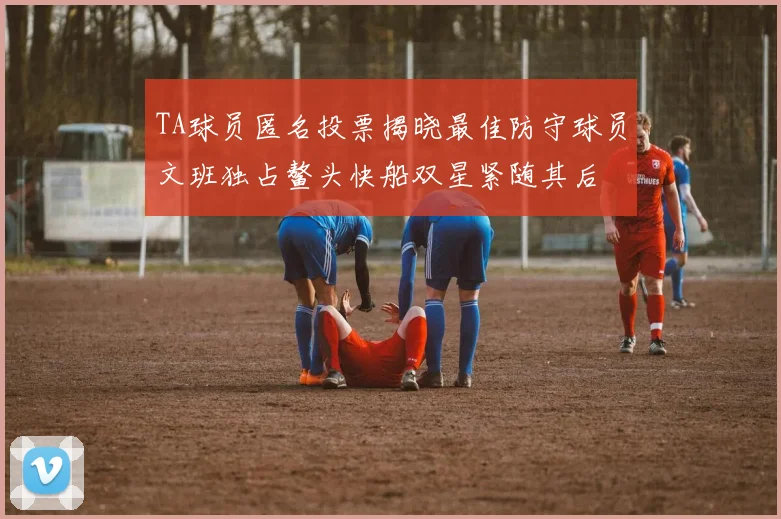TA球员匿名投票揭晓最佳防守球员文班独占鳌头快船双星紧随其后