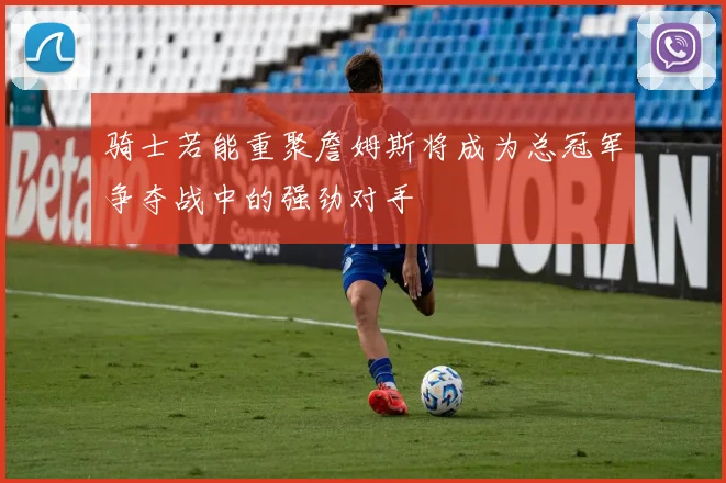骑士若能重聚詹姆斯将成为总冠军争夺战中的强劲对手