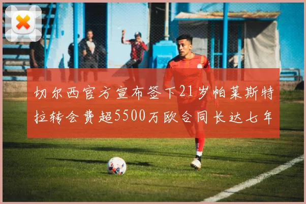 切尔西官方宣布签下21岁帕莱斯特拉转会费超5500万欧合同长达七年