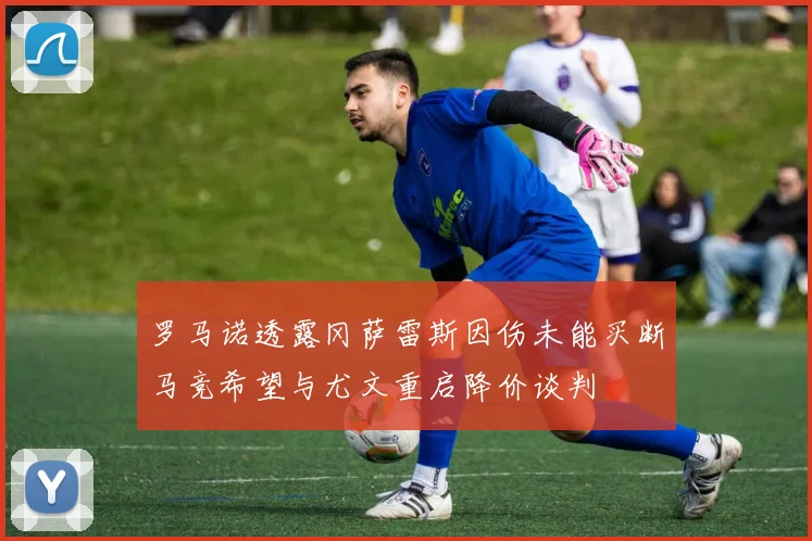 罗马诺透露冈萨雷斯因伤未能买断马竞希望与尤文重启降价谈判