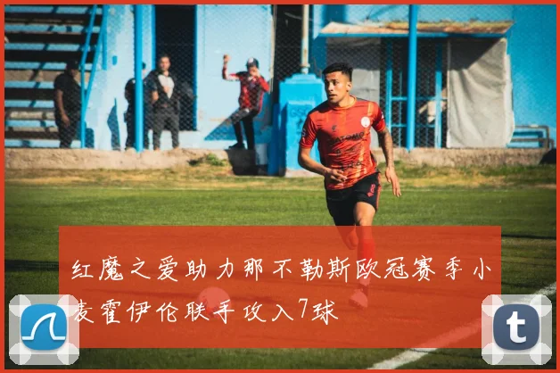 红魔之爱助力那不勒斯欧冠赛季小麦霍伊伦联手攻入7球
