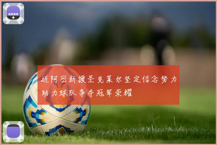 迈阿密新援圣克莱尔坚定信念努力助力球队争夺冠军荣耀