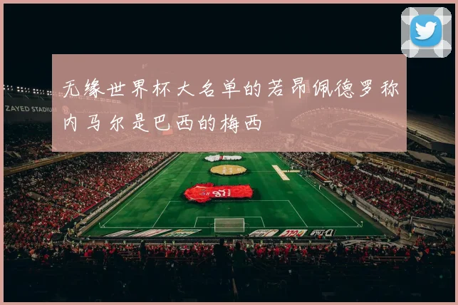 无缘世界杯大名单的若昂佩德罗称内马尔是巴西的梅西