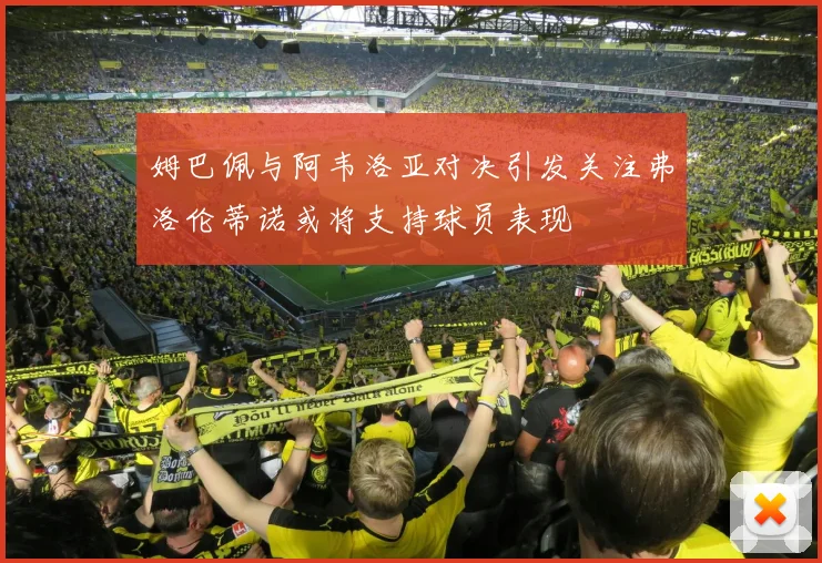 姆巴佩与阿韦洛亚对决引发关注弗洛伦蒂诺或将支持球员表现