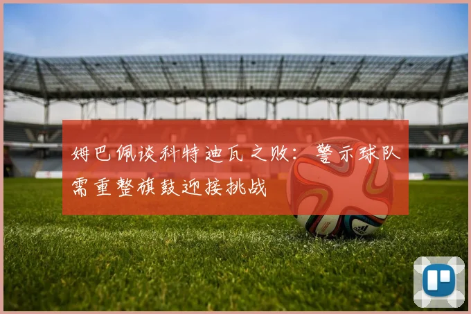 姆巴佩谈科特迪瓦之败：警示球队需重整旗鼓迎接挑战
