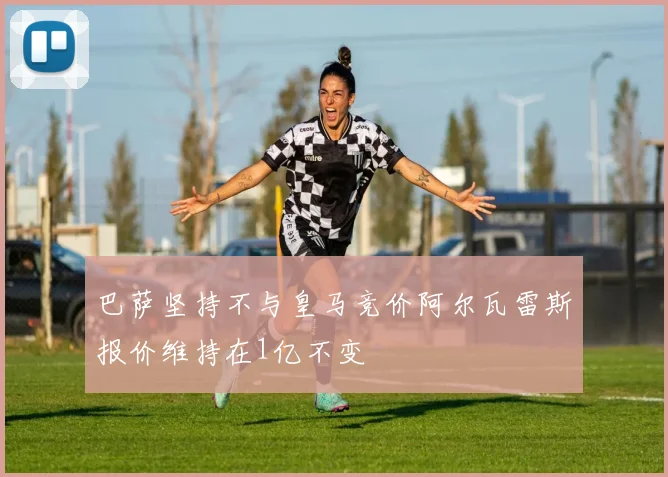 巴萨坚持不与皇马竞价阿尔瓦雷斯报价维持在1亿不变