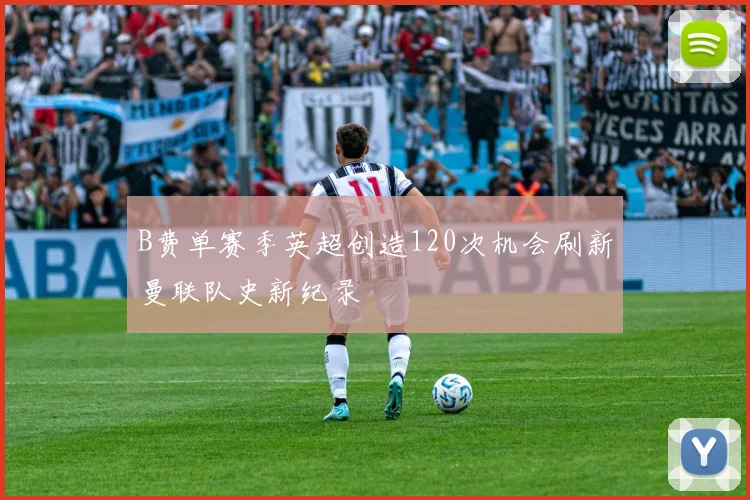 B费单赛季英超创造120次机会刷新曼联队史新纪录