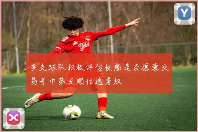 多支球队积极评估快船是否愿意交易手中第五顺位选秀权