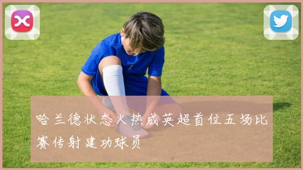 哈兰德状态火热成英超首位五场比赛传射建功球员