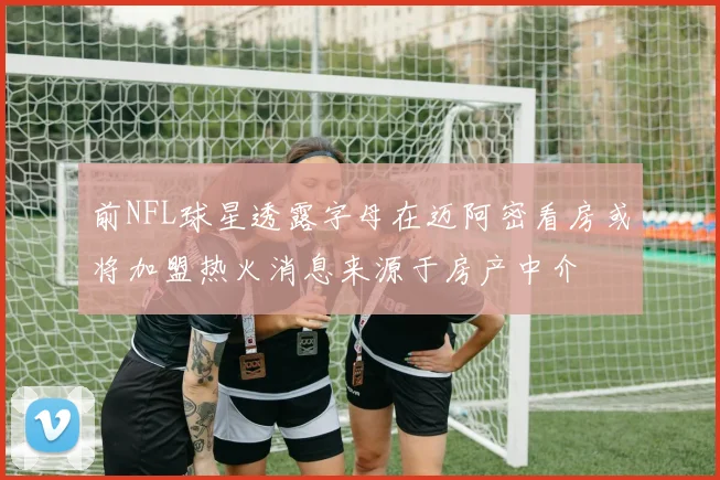 前NFL球星透露字母在迈阿密看房或将加盟热火消息来源于房产中介