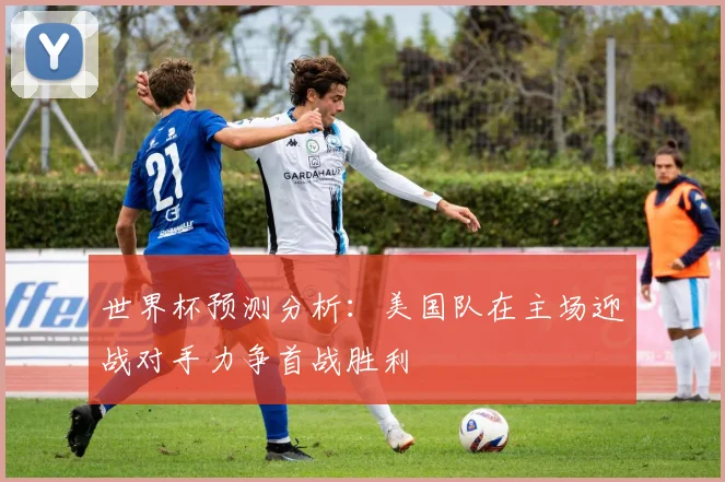 世界杯预测分析：美国队在主场迎战对手力争首战胜利