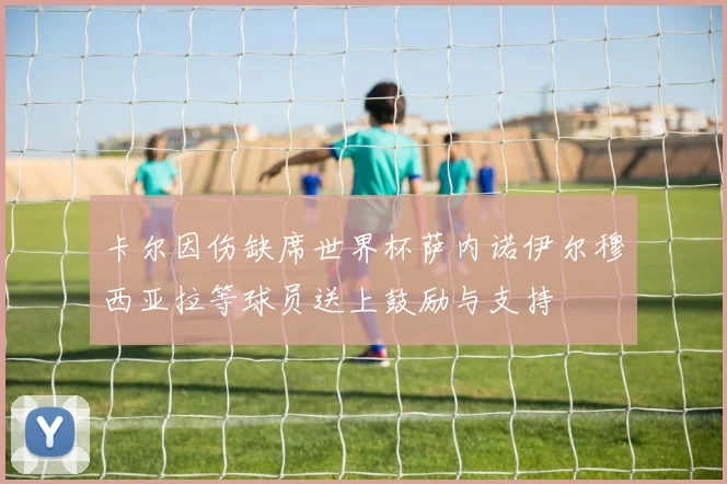 卡尔因伤缺席世界杯萨内诺伊尔穆西亚拉等球员送上鼓励与支持