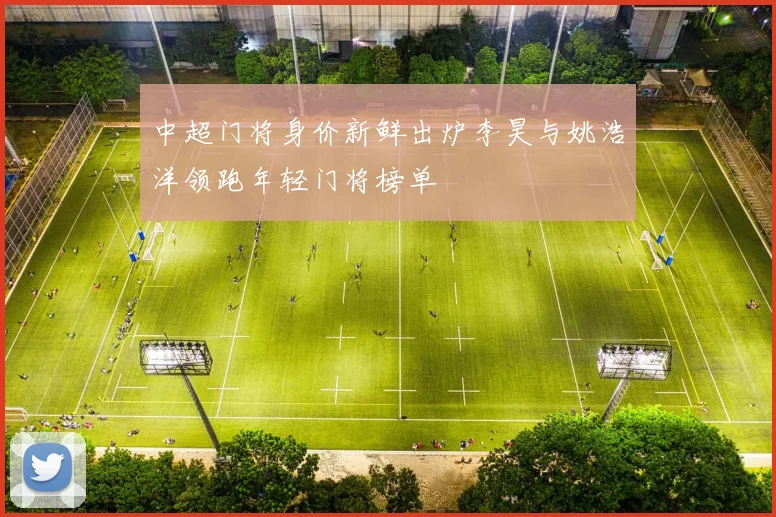 中超门将身价新鲜出炉李昊与姚浩洋领跑年轻门将榜单