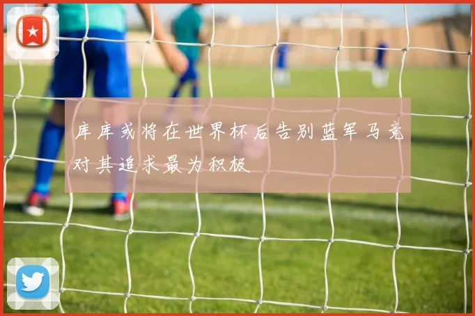 库库或将在世界杯后告别蓝军马竞对其追求最为积极