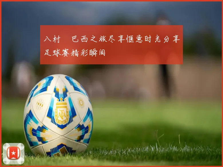 八村塁巴西之旅尽享惬意时光分享足球赛精彩瞬间