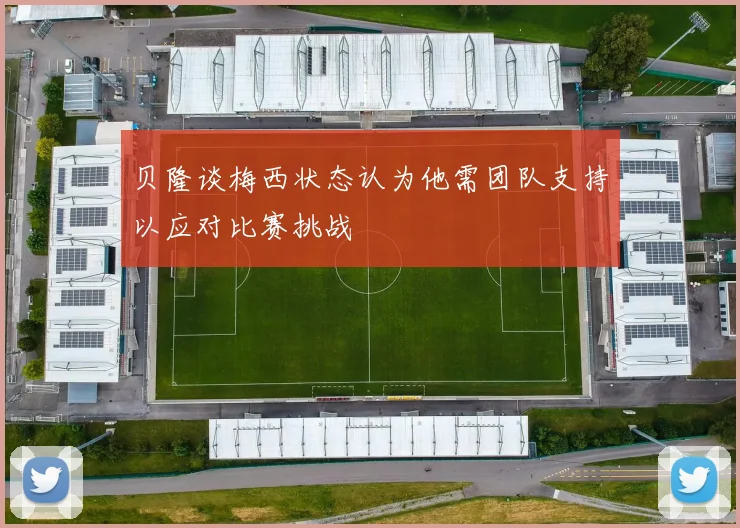 贝隆谈梅西状态认为他需团队支持以应对比赛挑战