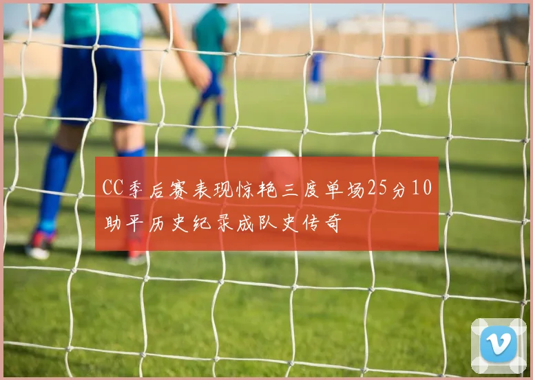 CC季后赛表现惊艳三度单场25分10助平历史纪录成队史传奇