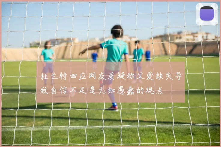 杜兰特回应网友质疑称父爱缺失导致自信不足是无知愚蠢的观点