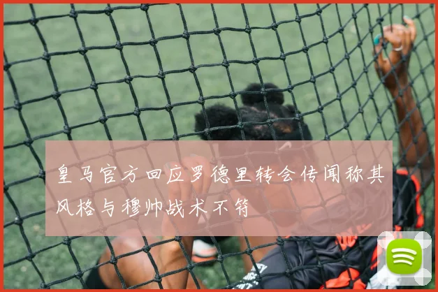 皇马官方回应罗德里转会传闻称其风格与穆帅战术不符